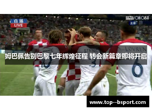 姆巴佩告别巴黎七年辉煌征程 转会新篇章即将开启
